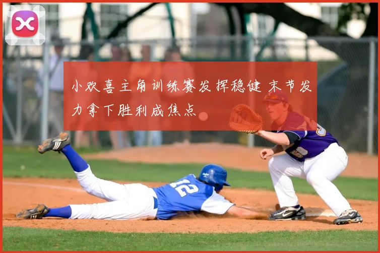 小欢喜主角训练赛发挥稳健 末节发力拿下胜利成焦点
