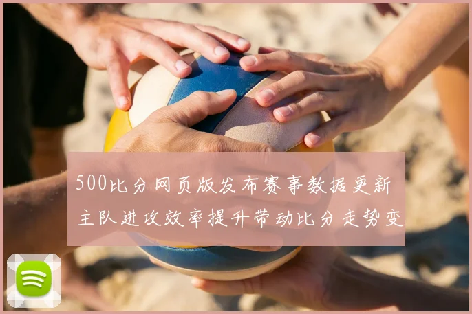 500比分网页版发布赛事数据更新 主队进攻效率提升带动比分走势变化