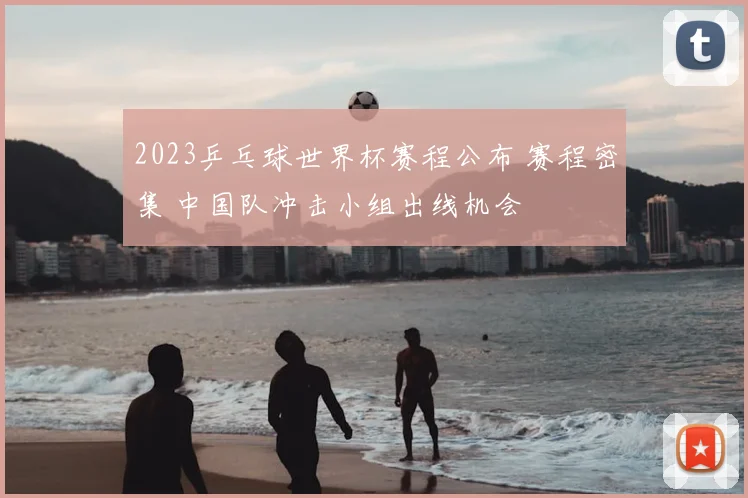 2023乒乓球世界杯赛程公布 赛程密集 中国队冲击小组出线机会