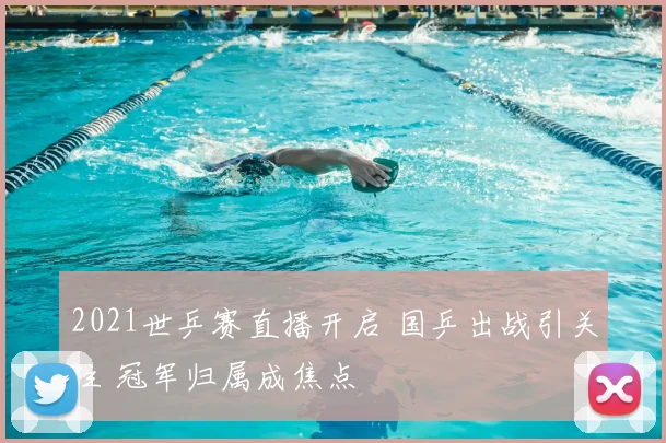 2021世乒赛直播开启 国乒出战引关注 冠军归属成焦点