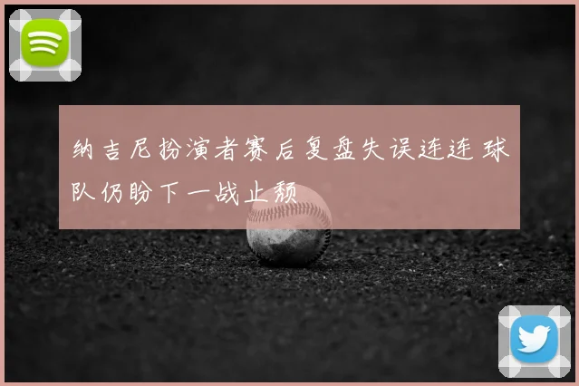 纳吉尼扮演者赛后复盘失误连连 球队仍盼下一战止颓