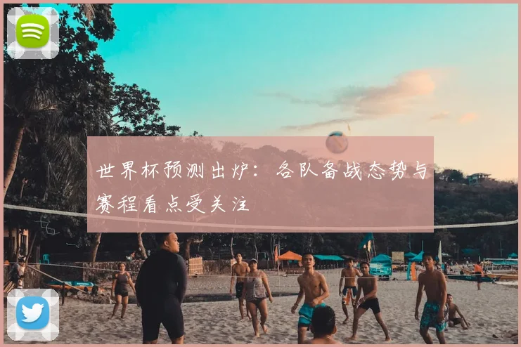 世界杯预测出炉：各队备战态势与赛程看点受关注