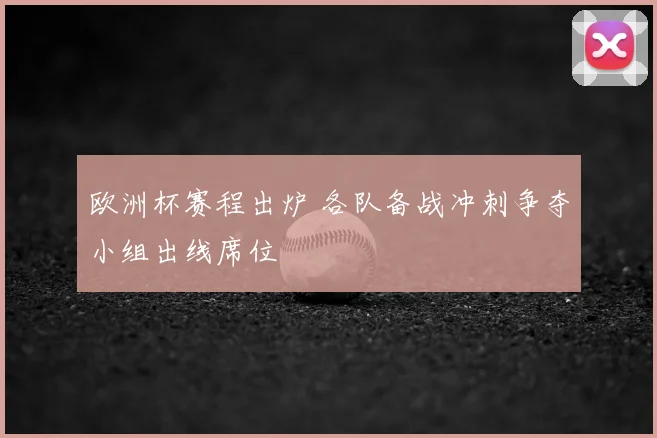欧洲杯赛程出炉 各队备战冲刺争夺小组出线席位