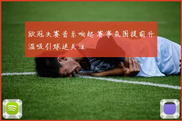欧冠决赛音乐响起 赛事氛围提前升温吸引球迷关注