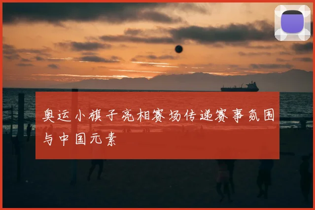 奥运小旗子亮相赛场传递赛事氛围与中国元素
