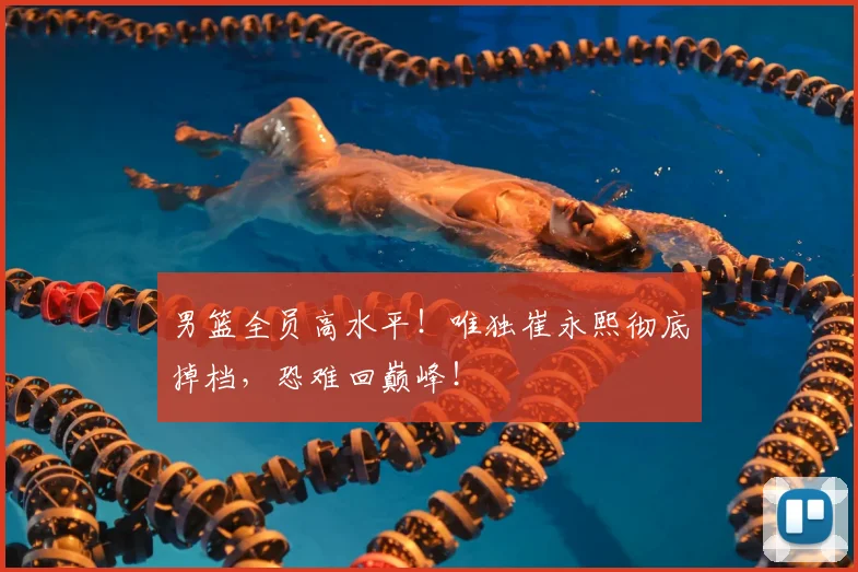 男篮全员高水平!唯独崔永熙彻底掉档,恐难回巅峰!