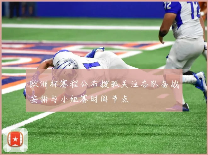 欧洲杯赛程公布搜狐关注各队备战安排与小组赛时间节点