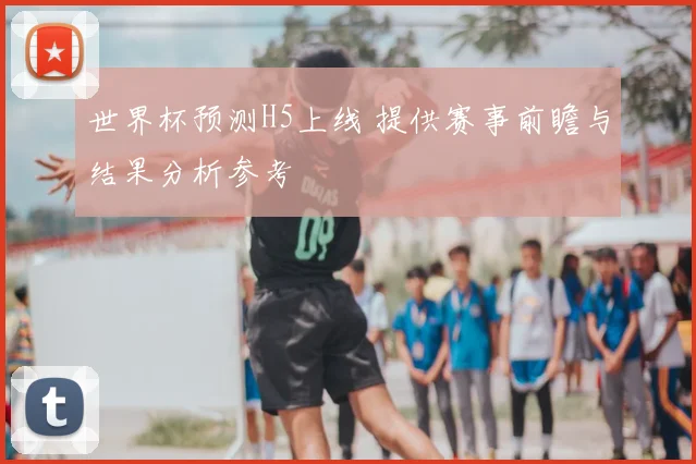 世界杯预测H5上线 提供赛事前瞻与结果分析参考