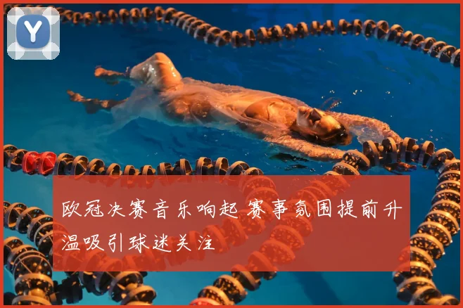 欧冠决赛音乐响起 赛事氛围提前升温吸引球迷关注