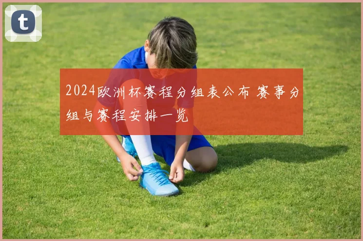 2024欧洲杯赛程分组表公布 赛事分组与赛程安排一览