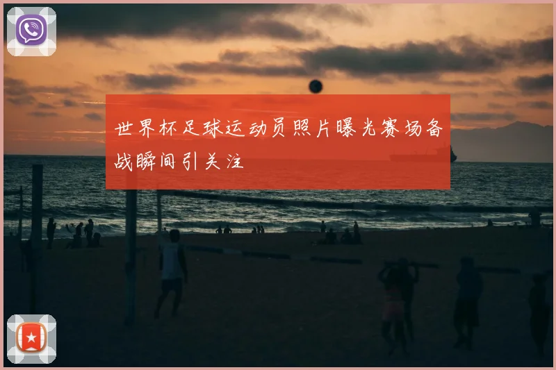 世界杯足球运动员照片曝光赛场备战瞬间引关注