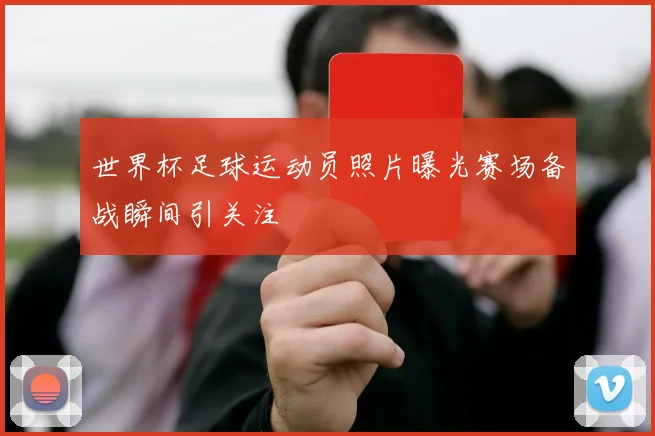 世界杯足球运动员照片曝光赛场备战瞬间引关注