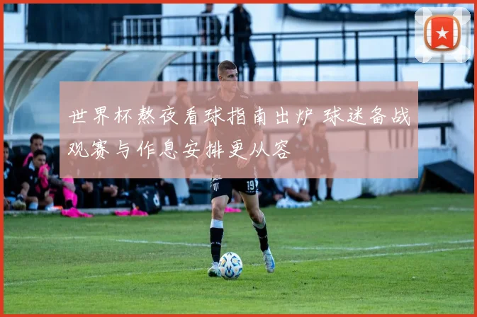 世界杯熬夜看球指南出炉 球迷备战观赛与作息安排更从容